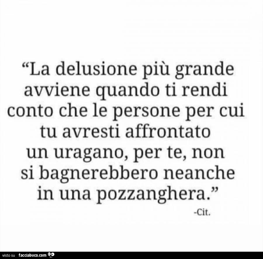 La delusione più grande avviene quando ti rendi conto che le persone per cui tu avresti affrontato un uragano, per te non si bagnerebbero neanche in una pozzanghera