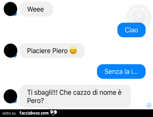 Weee. Ciao. Piaciere Piero. Senza la i… ti sbagli! Che cazzo di nome è pero?