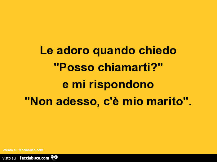 Le adoro quando chiedo posso chiamarti? E mi rispondono non adesso, c'è mio marito