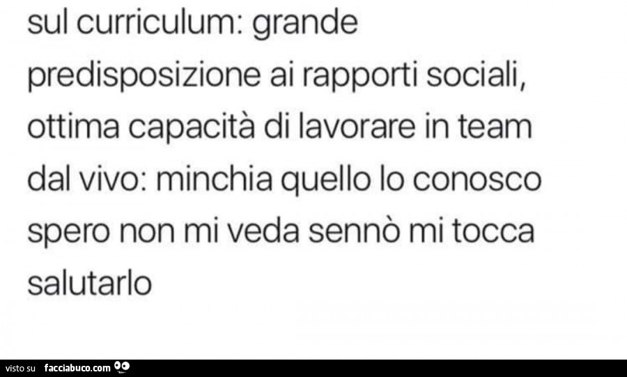 Sul curriculum: grande predisposizione ai rapporti sociali, ottima capacità di lavorare in team. Dal vivo: minchia quello lo conosco spero non mi veda sennò mi tocca salutarlo