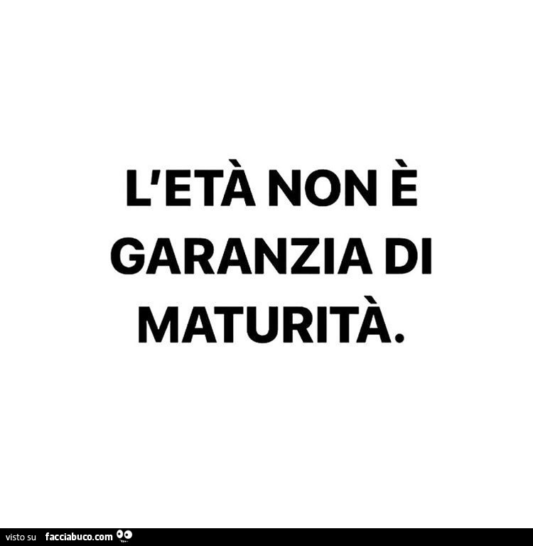 L'età non è garanzia di maturità