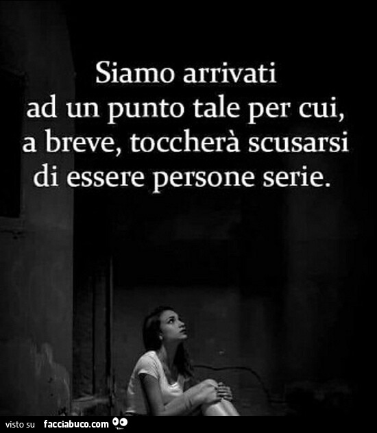 Siamo arrivati ad un punto tale per cui, a breve, toccherà scusarsi di essere persone serie