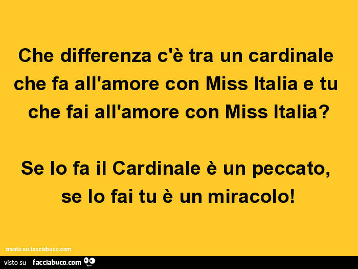 Che differenza c'è tra un cardinale che fa all'amore con miss italia e tu che fai all'amore con miss italia? Se lo fa il cardinale è un peccato, se lo fai tu è un miracolo