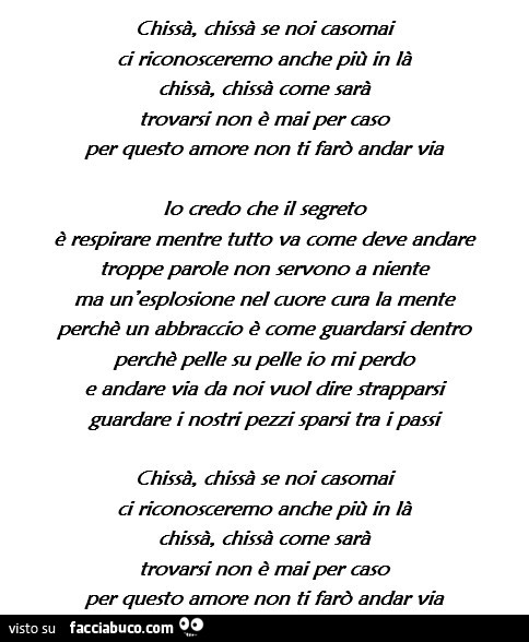 Chissà, chissà se noi casomai ci riconosceremo anche più in là chissà, chissà come sarà trovarsi non è mai per caso per questo amore non ti farò andar via