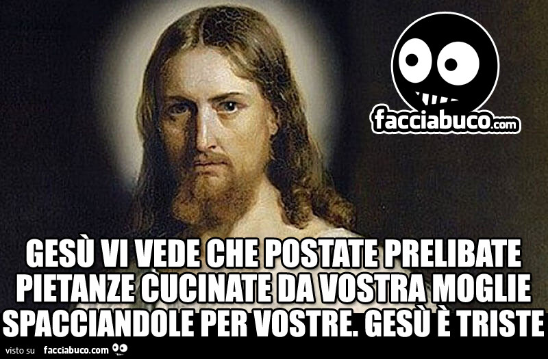 Gesù vi vede che postate prelibate pietanze cucinate da vostra moglie spacciandole per vostre. Gesù è triste