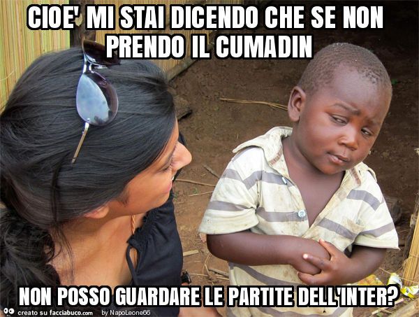 Cioè mi stai dicendo che se non prendo il cumadin non posso guardare le partite dell'inter?