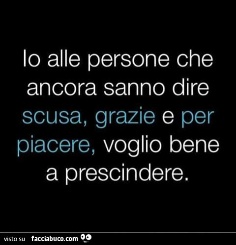 Io alle persone che ancora sanno dire scusa, grazie e per piacere, voglio bene a prescindere