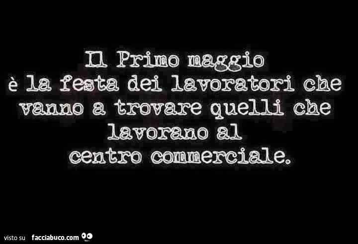 Il primo Maggio è la festa dei lavoratori che vanno a trovare quelli che lavorano al centro commerciale