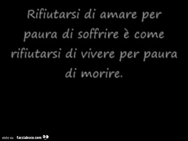 Rifiutarsi di amare per paura di soffrire è come rifiutarsi di vivere per paura di morire