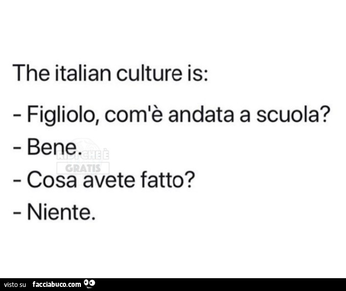 The italian culture is: figliolo, com'è andata a scuola? Bene. Cosa avete fatto? Niente