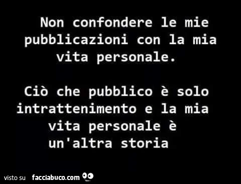 Non confondere le mie pubblicazioni con la mia vita personale. Ciò che pubblico è solo intrattenimento e la mia vita personale è un'altra storia