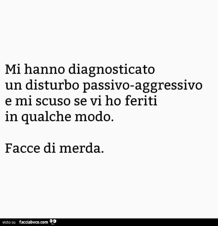 Mi hanno diagnosticato un disturbo passivo-aggressivo e mi scuso se vi ho feriti in qualche modo. Facce di merda