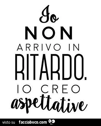 Io non arrivo in ritardo. Io creo aspettative