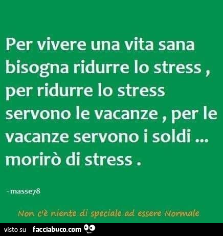 Per vivere una vita sana bisogna ridurre lo stress, per ridurre lo stress servono le vacanze, per le vacanze servono i soldi… morirò di stress