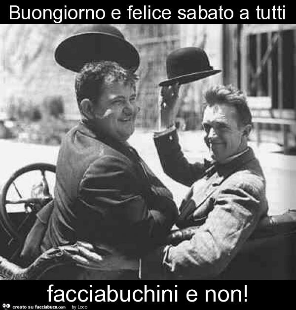 Buongiorno e felice sabato a tutti facciabuchini e non