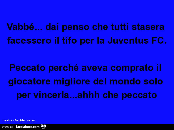 Vabbé… dai penso che tutti stasera facessero il tifo per la juventus fc. Peccato perché aveva comprato il giocatore migliore del mondo solo per vincerla… ahhh che peccato