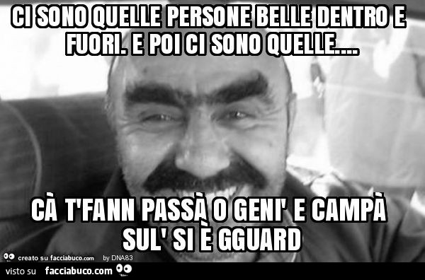 Ci sono quelle persone belle dentro e fuori. E poi ci sono quelle… cà t'fann passà o genì e campà sul' si è gguard
