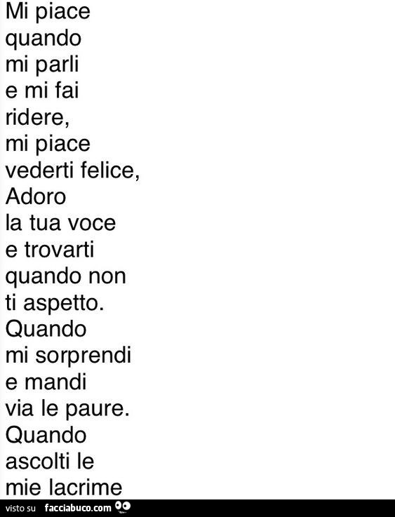 Mi piace quando mi parli e mi fai ridere, mi piace vederti felice, adoro la tua voce e trovarti quando non ti aspetto. Quando mi sorprendi e mandi via le paure. Quando ascolti le mie lacrime