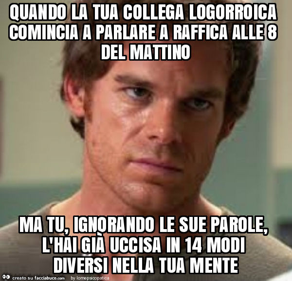 Quando la tua collega logorroica comincia a parlare a raffica alle 8 del mattino ma tu, ignorando le sue parole, l'hai già uccisa in 14 modi diversi nella tua mente