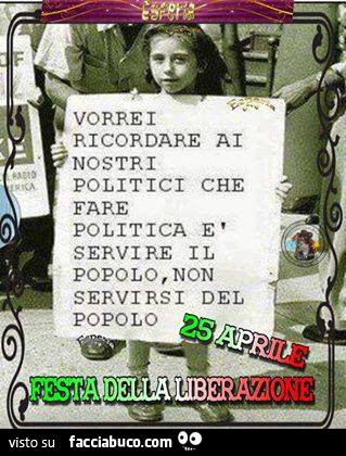 Vorrei ricordare al nostri politici che fare politica è servire il popolo, non servirsi del popolo. 25 Aprile festa della liberazione