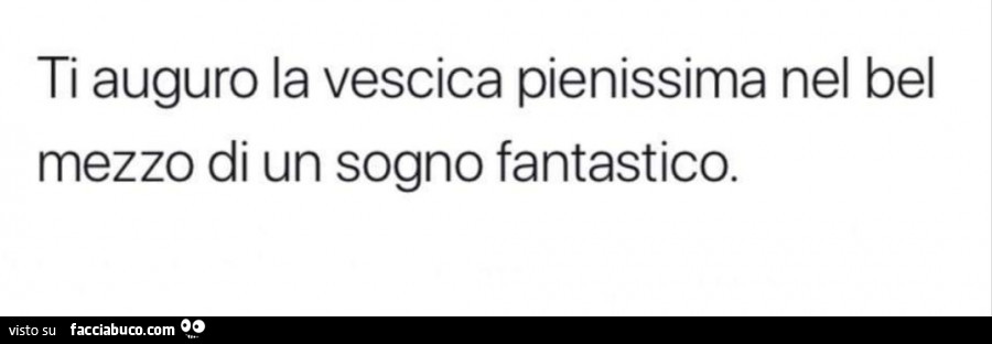 Ti auguro la vescica pienissima nel bel mezzo di un sogno fantastico