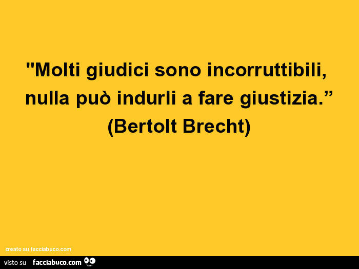 Molti giudici sono incorruttibili, nulla può indurli a fare giustizia. Bertolt Brecht