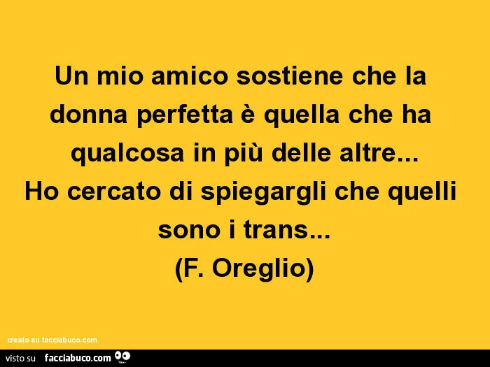 Un mio amico sostiene che la donna perfetta è quella che ha qualcosa in più delle altre… ho cercato di spiegargli che quelli sono i trans… F. Oreglio