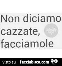 Non diciamo cazzate, facciamole