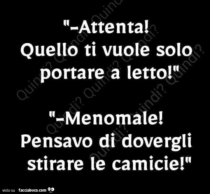 Attenta! Quello ti vuole solo portare a letto. Menomale, Pensavo di dovergli stirare le camicie