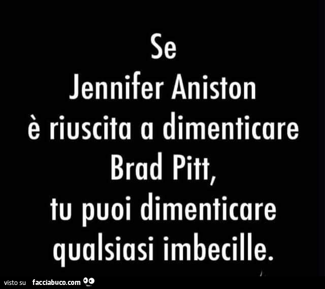 Se jennifer aniston è riuscita a dimenticare brad pitt, tu puoi dimenticare qualsiasi imbecille