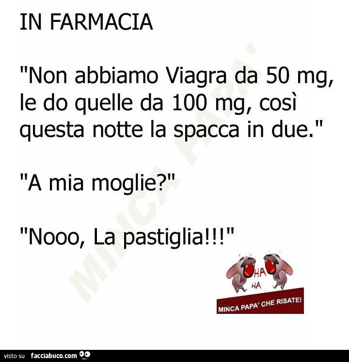 In farmacia. Non abbiamo viagra da 50 mg, le do quelle da 100 mg, così questa notte la spacca in due. A mia moglie? Nooo, la pastiglia