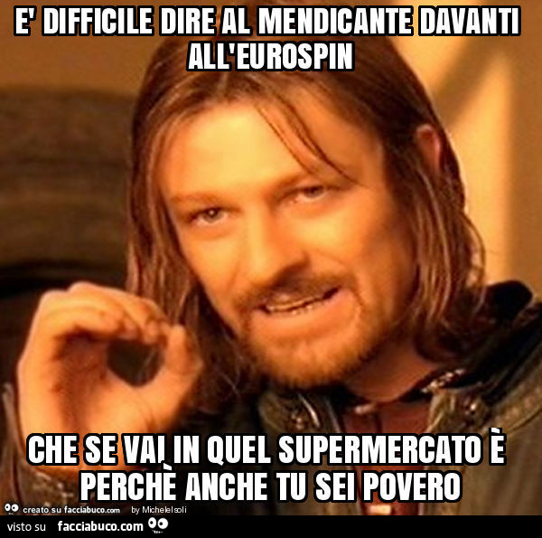 È difficile dire al mendicante davanti all'eurospin che se vai in quel supermercato è perchè anche tu sei povero