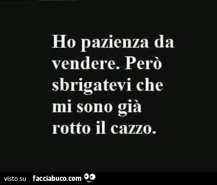 Ho pazienza da vendere. Però sbrigatevi che mi sono già rotto il cazzo