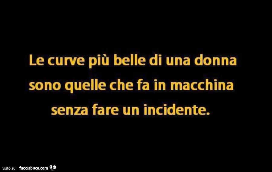 Le curve più belle di una donna sono quelle che fa in macchina senza fare un incidente