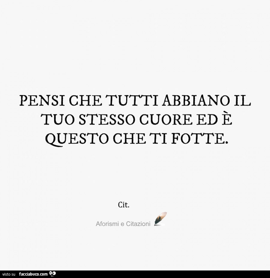 Pensi che tutti abbiano il tuo stesso cuore ed è questo che ti fotte