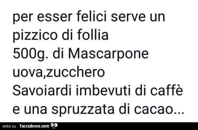 Per esser felici serve un pizzico di follia 500g. Di mascarpone uova, zucchero savoiardi imbevuti di caffè e una spruzzata di cacao