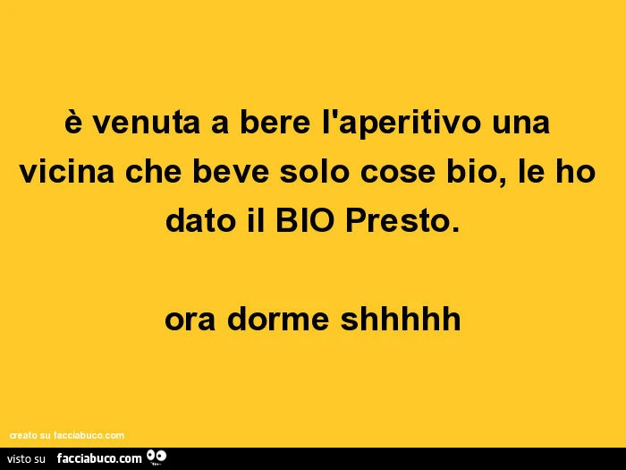 È venuta a bere l'aperitivo una vicina che beve solo cose bio, le ho dato il bio presto. Ora dorme shhhhh