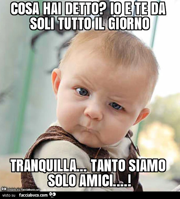 Cosa hai detto? Io e te da soli tutto il giorno tranquilla&hellip; tanto siamo solo amici