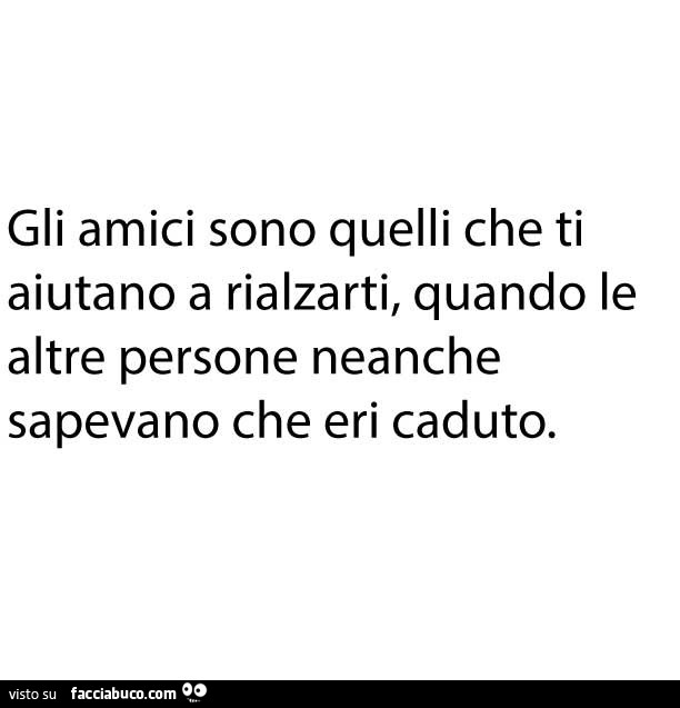 Gli amici sono quelli che ti aiutano a rialzarti quando le altre persone neanche sapevano che eri caduto