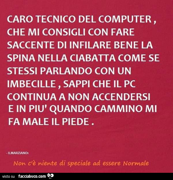 Caro tecnico del computer, che mi consigli con fare saccente di infilare bene la spina nella ciabatta come se stessi parlando con un imbecille, sappi che il pc continua a Non accendersi e in più quando cammino mi fa male il piede