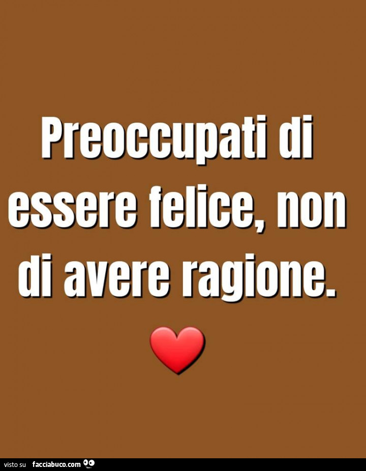 Preoccupati di essere felice, non di avere ragione
